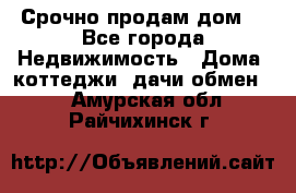 Срочно продам дом  - Все города Недвижимость » Дома, коттеджи, дачи обмен   . Амурская обл.,Райчихинск г.